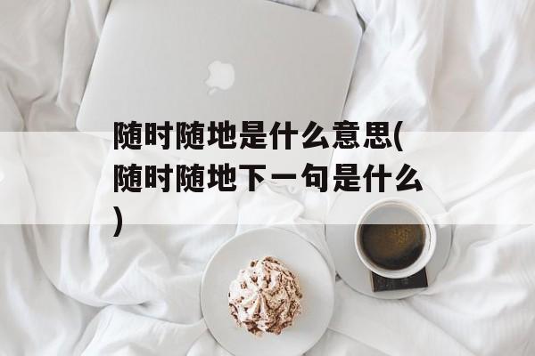 随时随地是什么意思(随时随地下一句是什么)-第1张图片-