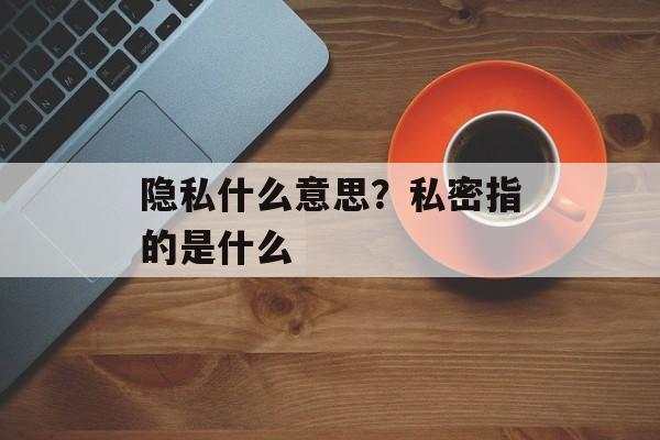 隐私什么意思？私密指的是什么-第1张图片-