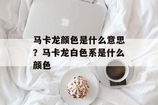 马卡龙颜色是什么意思？马卡龙白色系是什么颜色-第1张图片-