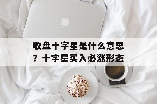 收盘十字星是什么意思？十字星买入必涨形态-第1张图片-