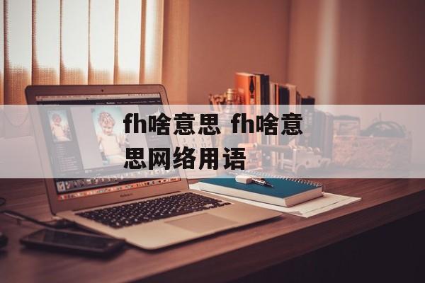 fh啥意思 fh啥意思网络用语-第1张图片-