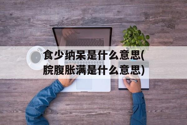 食少纳呆是什么意思(脘腹胀满是什么意思)-第1张图片-