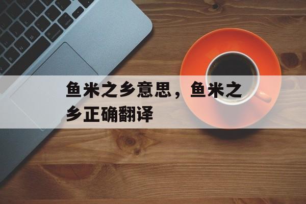 鱼米之乡意思，鱼米之乡正确翻译-第1张图片-
