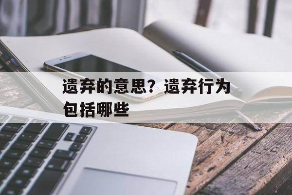遗弃的意思？遗弃行为包括哪些-第1张图片-
