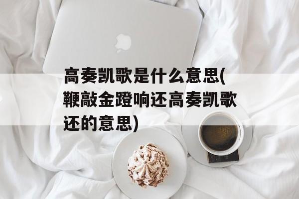 高奏凯歌是什么意思(鞭敲金蹬响还高奏凯歌还的意思)-第1张图片-