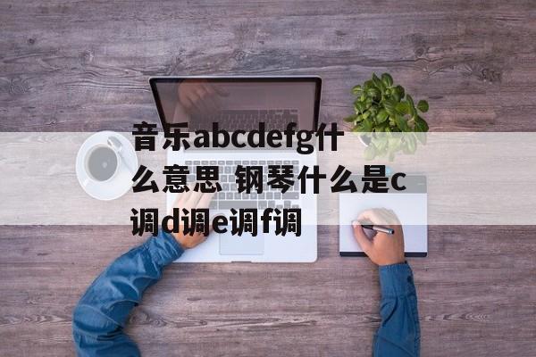 音乐abcdefg什么意思 钢琴什么是c调d调e调f调-第1张图片-