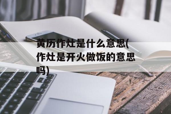 黄历作灶是什么意思(作灶是开火做饭的意思吗)-第1张图片-
