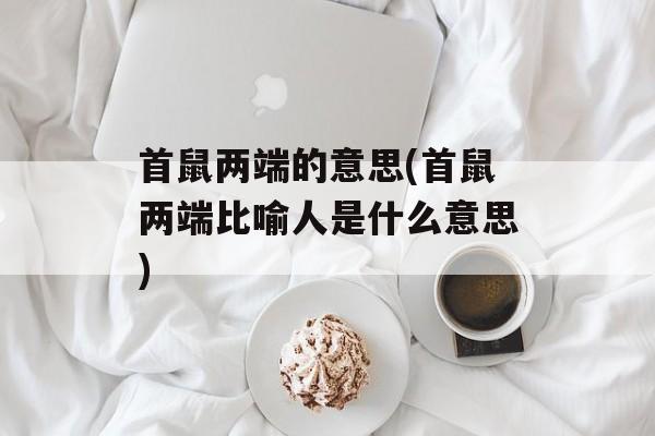 首鼠两端的意思(首鼠两端比喻人是什么意思)-第1张图片-