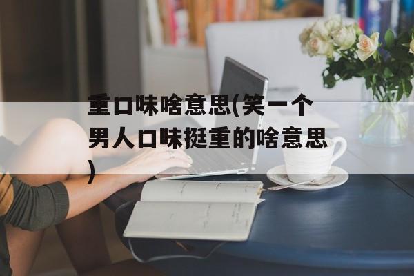 重口味啥意思(笑一个男人口味挺重的啥意思)-第1张图片-