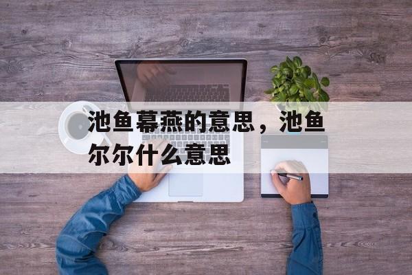 池鱼幕燕的意思，池鱼尔尔什么意思-第1张图片-