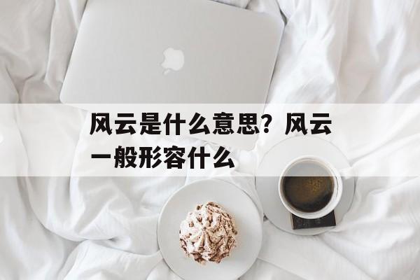 风云是什么意思？风云一般形容什么-第1张图片-