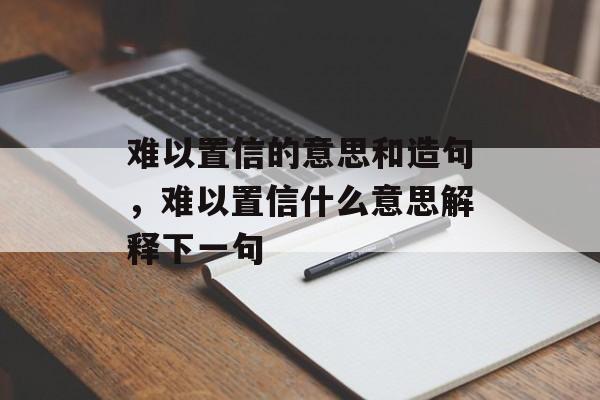 难以置信的意思和造句，难以置信什么意思解释下一句-第1张图片-