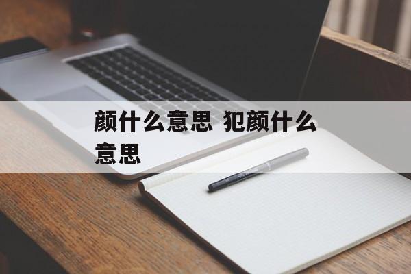 颜什么意思 犯颜什么意思-第1张图片-