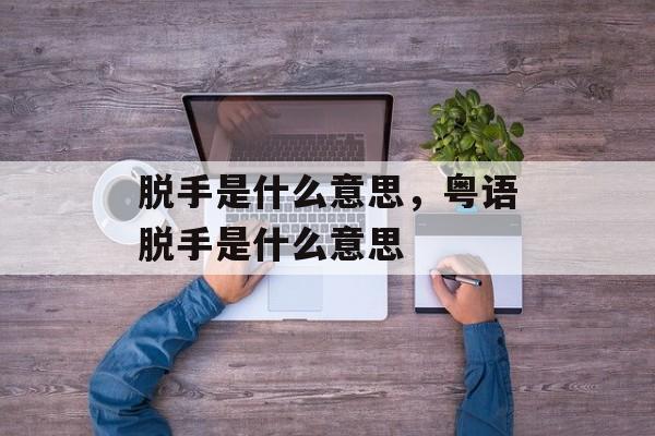 脱手是什么意思，粤语脱手是什么意思-第1张图片-