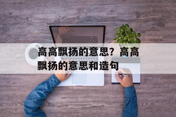 高高飘扬的意思？高高飘扬的意思和造句-第1张图片-