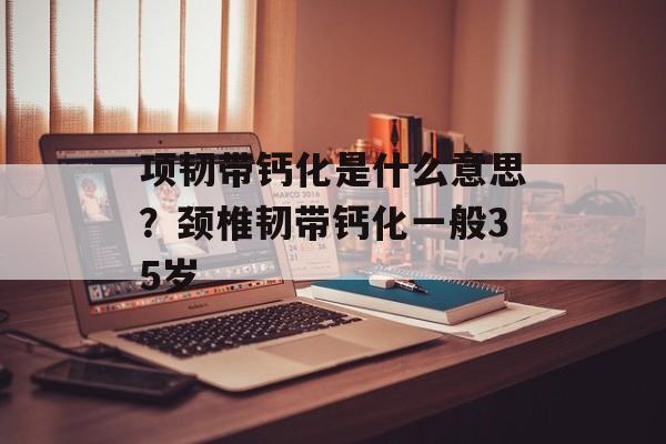 项韧带钙化是什么意思？颈椎韧带钙化一般35岁-第1张图片-