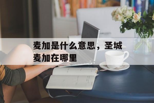 麦加是什么意思，圣城麦加在哪里-第1张图片-