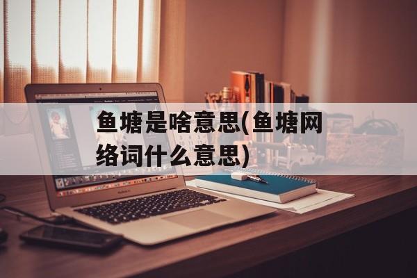 鱼塘是啥意思(鱼塘网络词什么意思)-第1张图片-