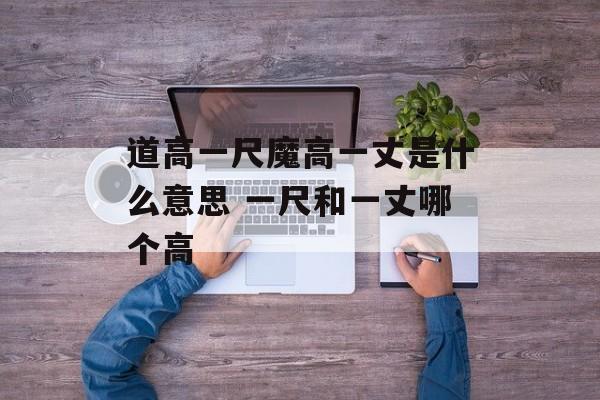 道高一尺魔高一丈是什么意思 一尺和一丈哪个高-第1张图片-
