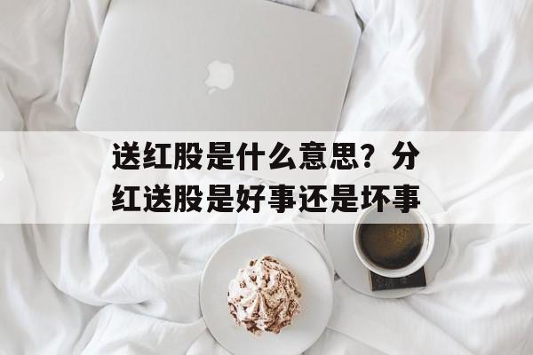送红股是什么意思？分红送股是好事还是坏事-第1张图片-