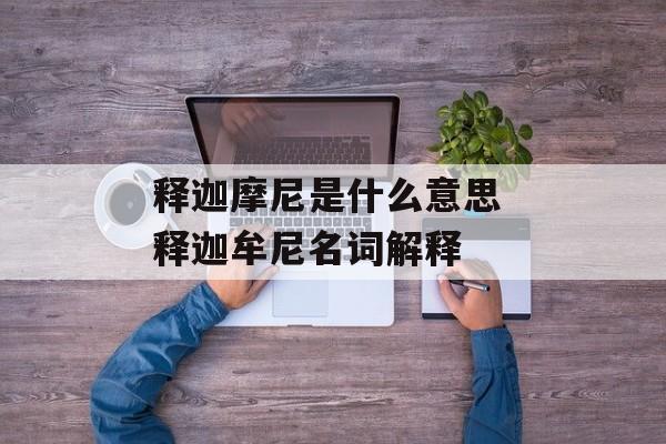 释迦摩尼是什么意思 释迦牟尼名词解释-第1张图片-