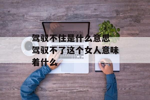 驾驭不住是什么意思 驾驭不了这个女人意味着什么-第1张图片-