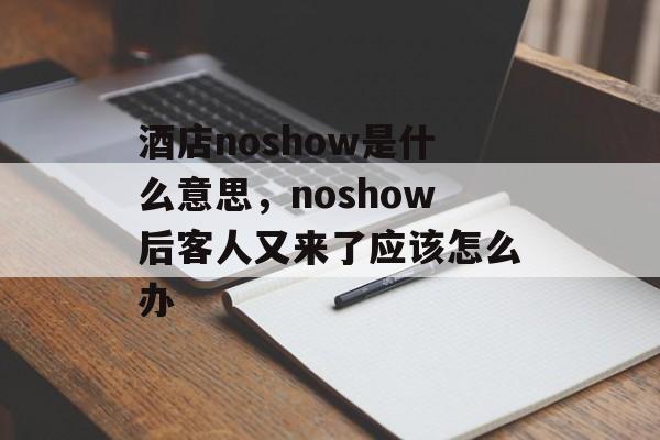酒店noshow是什么意思，noshow后客人又来了应该怎么办-第1张图片-