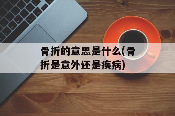 骨折的意思是什么(骨折是意外还是疾病)-第1张图片-