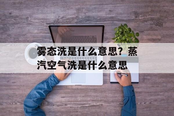 雾态洗是什么意思？蒸汽空气洗是什么意思-第1张图片-