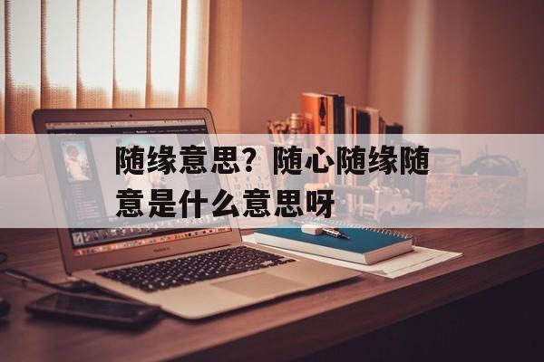 随缘意思？随心随缘随意是什么意思呀-第1张图片-