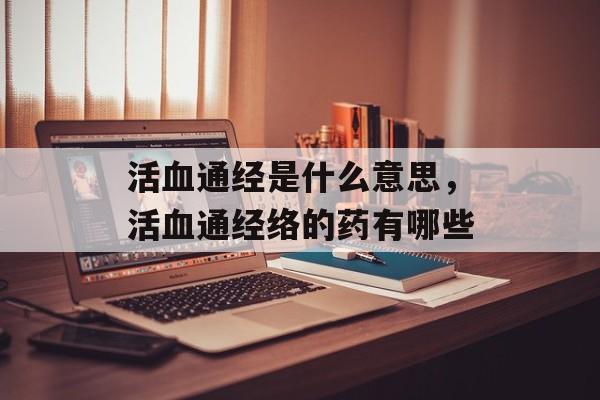 活血通经是什么意思，活血通经络的药有哪些-第1张图片-