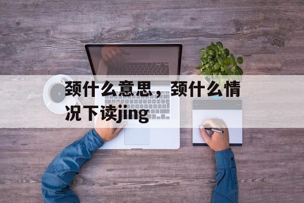 颈什么意思，颈什么情况下读jing-第1张图片-