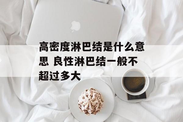 高密度淋巴结是什么意思 良性淋巴结一般不超过多大-第1张图片-