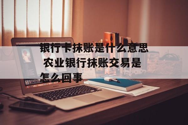 银行卡抹账是什么意思 农业银行抹账交易是怎么回事-第1张图片-