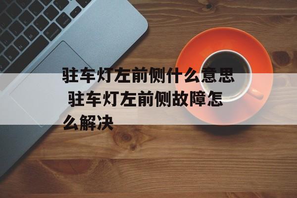 驻车灯左前侧什么意思 驻车灯左前侧故障怎么解决-第1张图片-