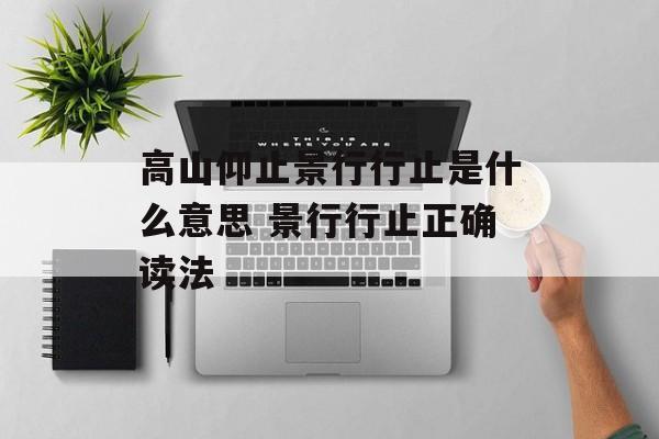 高山仰止景行行止是什么意思 景行行止正确读法-第1张图片-