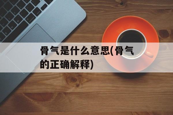 骨气是什么意思(骨气的正确解释)-第1张图片-