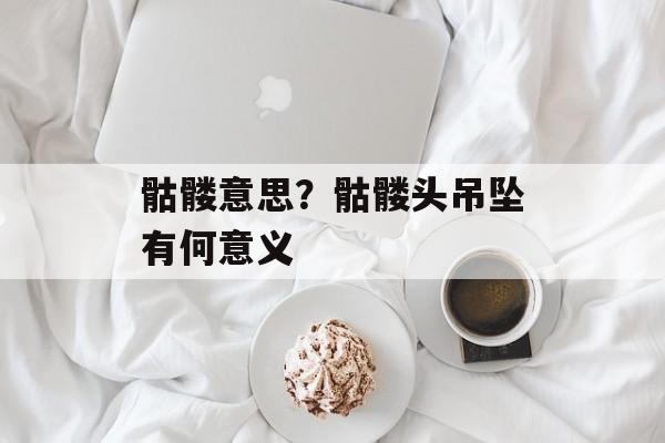骷髅意思？骷髅头吊坠有何意义-第1张图片-