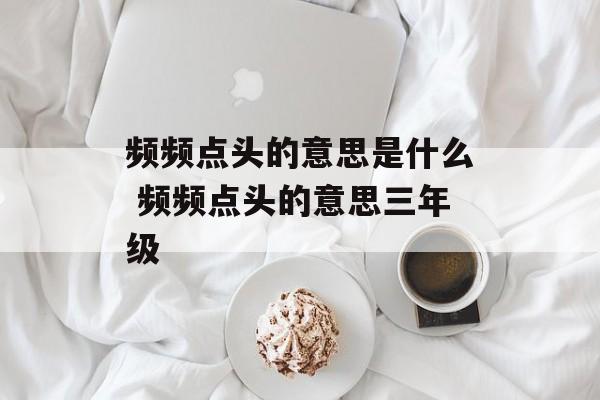 频频点头的意思是什么 频频点头的意思三年级-第1张图片-