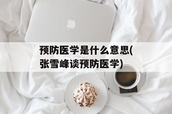 预防医学是什么意思(张雪峰谈预防医学)-第1张图片-