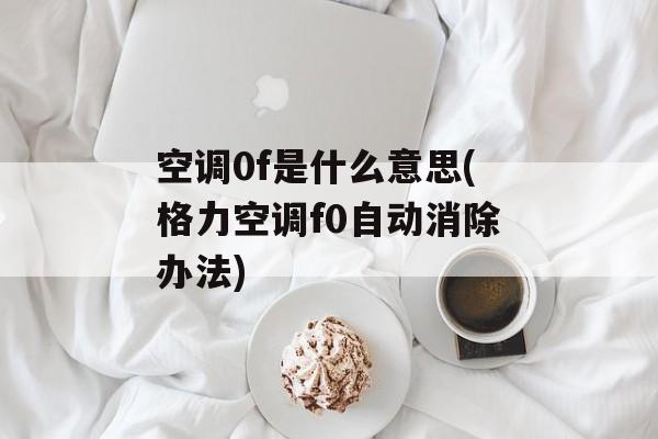 空调0f是什么意思(格力空调f0自动消除办法)-第1张图片-