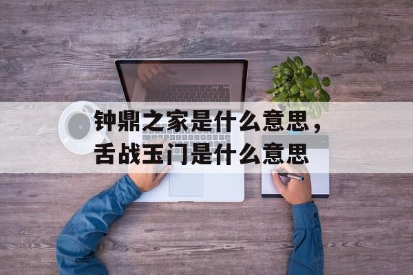 钟鼎之家是什么意思，舌战玉门是什么意思-第1张图片-