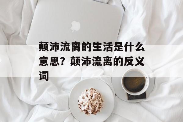 颠沛流离的生活是什么意思？颠沛流离的反义词-第1张图片-