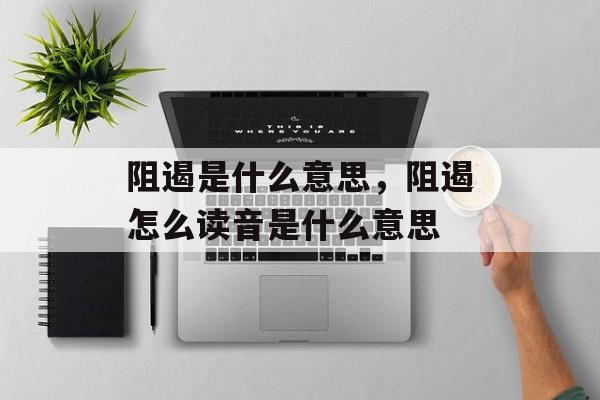 阻遏是什么意思，阻遏怎么读音是什么意思-第1张图片-