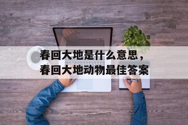 春回大地是什么意思，春回大地动物最佳答案-第1张图片-