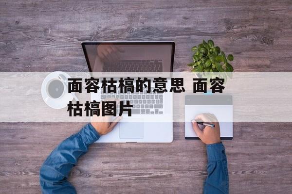 面容枯槁的意思 面容枯槁图片-第1张图片-