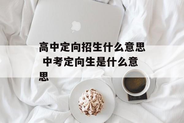 高中定向招生什么意思 中考定向生是什么意思-第1张图片-