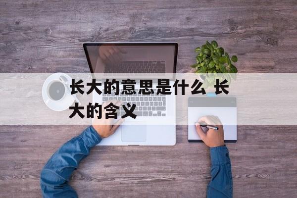 长大的意思是什么 长大的含义-第1张图片-