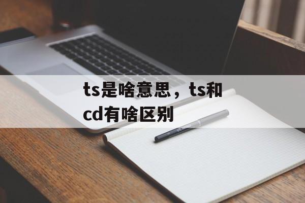 ts是啥意思，ts和cd有啥区别-第1张图片-