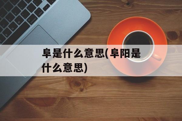 阜是什么意思(阜阳是什么意思)-第1张图片-